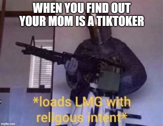 Loads LMG with religious intent | WHEN YOU FIND OUT YOUR MOM IS A TIKTOKER | image tagged in loads lmg with religious intent | made w/ Imgflip meme maker