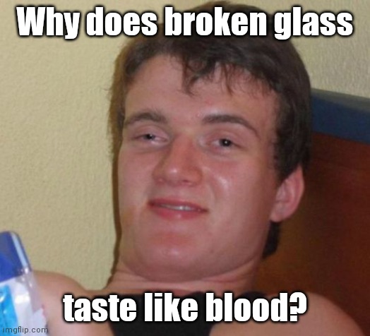 Not sure if I already submitted. | Why does broken glass; taste like blood? | image tagged in memes,10 guy,funny | made w/ Imgflip meme maker
