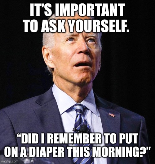 Joe Biden | IT’S IMPORTANT TO ASK YOURSELF. “DID I REMEMBER TO PUT ON A DIAPER THIS MORNING?” | image tagged in joe biden | made w/ Imgflip meme maker