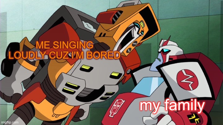 And lately I am bored a LOT | ME SINGING LOUDLY CUZ I'M BORED; my family | image tagged in i am wreck-gar,wreck gar,ratchet,transformers animated,boaty mcboatface | made w/ Imgflip meme maker