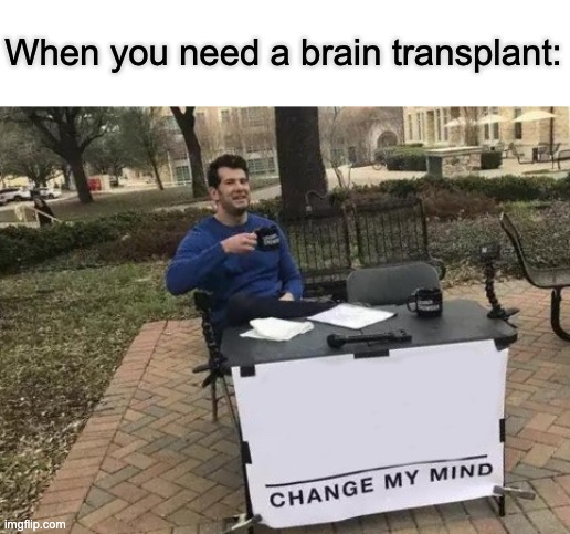 funny | When you need a brain transplant: | image tagged in memes,change my mind | made w/ Imgflip meme maker