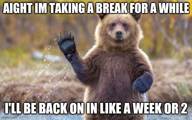 I'll see ya l8ter | AIGHT IM TAKING A BREAK FOR A WHILE; I'LL BE BACK ON IN LIKE A WEEK OR 2 | image tagged in bye bye bear | made w/ Imgflip meme maker