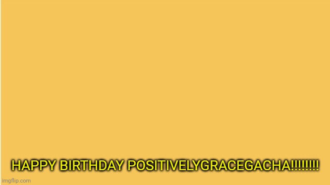 :D | HAPPY BIRTHDAY POSITIVELYGRACEGACHA!!!!!!!! | made w/ Imgflip meme maker
