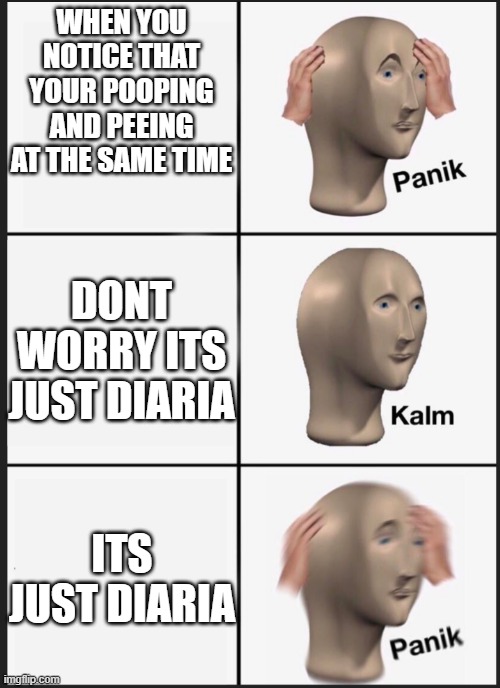 just a random meme | WHEN YOU NOTICE THAT YOUR POOPING AND PEEING AT THE SAME TIME; DONT WORRY ITS JUST DIARIA; ITS JUST DIARIA | image tagged in panik calm panik | made w/ Imgflip meme maker