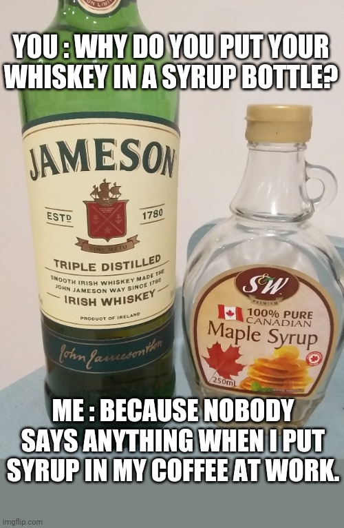 Whiskey Syrup | YOU : WHY DO YOU PUT YOUR WHISKEY IN A SYRUP BOTTLE? ME : BECAUSE NOBODY SAYS ANYTHING WHEN I PUT SYRUP IN MY COFFEE AT WORK. | image tagged in coffee,whiskey,maple syrup,irish coffee,work,question | made w/ Imgflip meme maker