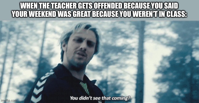 true | WHEN THE TEACHER GETS OFFENDED BECAUSE YOU SAID YOUR WEEKEND WAS GREAT BECAUSE YOU WEREN’T IN CLASS: | image tagged in quicksilver you didn't see that coming,funny,school,class | made w/ Imgflip meme maker