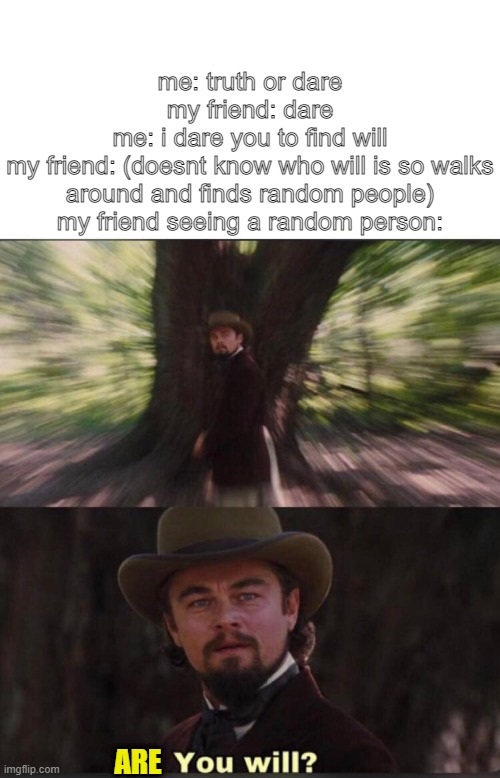 this is a meme | me: truth or dare
my friend: dare
me: i dare you to find will
my friend: (doesnt know who will is so walks around and finds random people)
my friend seeing a random person:; ARE | image tagged in you will leonardo django | made w/ Imgflip meme maker