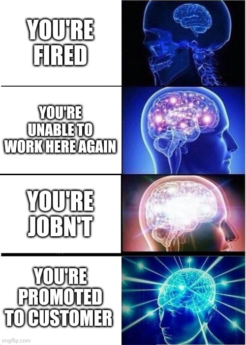 U da customer now sunny | YOU'RE FIRED; YOU'RE UNABLE TO WORK HERE AGAIN; YOU'RE JOBN'T; YOU'RE PROMOTED TO CUSTOMER | image tagged in memes,expanding brain,memes | made w/ Imgflip meme maker