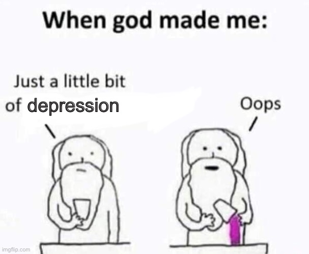 Depression | depression | image tagged in when god made me,depression,memes,depression sadness hurt pain anxiety,sad,god | made w/ Imgflip meme maker