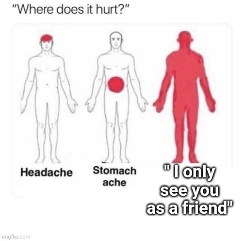Such hurtfulness | " I only see you as a friend" | image tagged in where does it hurt | made w/ Imgflip meme maker