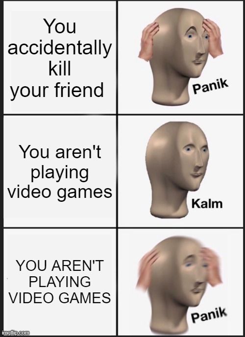 *hears police sirens* | You accidentally kill your friend; You aren't playing video games; YOU AREN'T PLAYING VIDEO GAMES | image tagged in memes,panik kalm panik,funny memes,eggs-dee,lol so funny,video games | made w/ Imgflip meme maker