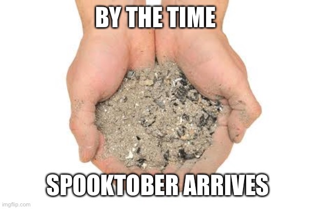 Cremation ashes | BY THE TIME; SPOOKTOBER ARRIVES | image tagged in cremation ashes | made w/ Imgflip meme maker