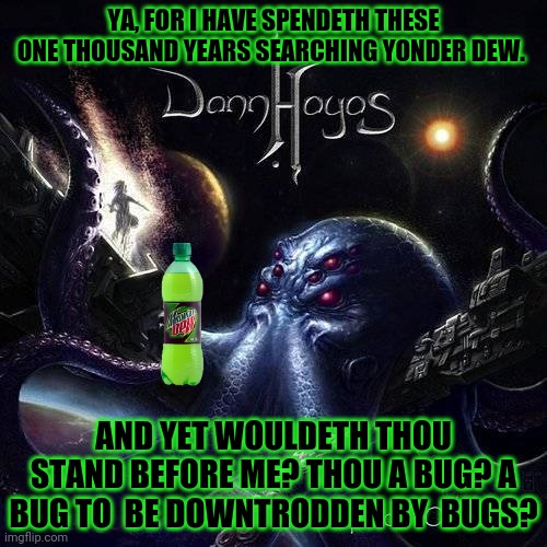 Metal Dew ad | YA, FOR I HAVE SPENDETH THESE ONE THOUSAND YEARS SEARCHING YONDER DEW. AND YET WOULDETH THOU STAND BEFORE ME? THOU A BUG? A BUG TO  BE DOWNTRODDEN BY  BUGS? | image tagged in heavy metal,mountain dew,ads,space,octopus | made w/ Imgflip meme maker