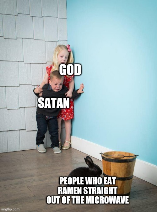 Some people... | GOD; SATAN; PEOPLE WHO EAT RAMEN STRAIGHT OUT OF THE MICROWAVE | image tagged in kids afraid of rabbit | made w/ Imgflip meme maker