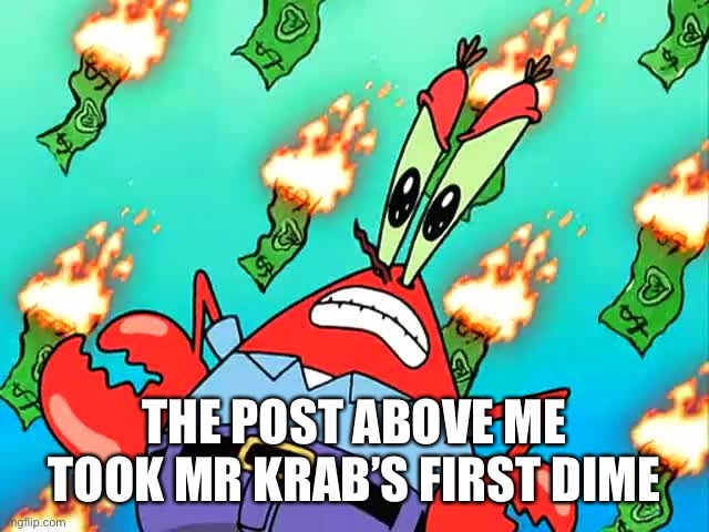 Pissed off Mr Krabs | THE POST ABOVE ME TOOK MR KRAB’S FIRST DIME | image tagged in pissed off mr krabs | made w/ Imgflip meme maker