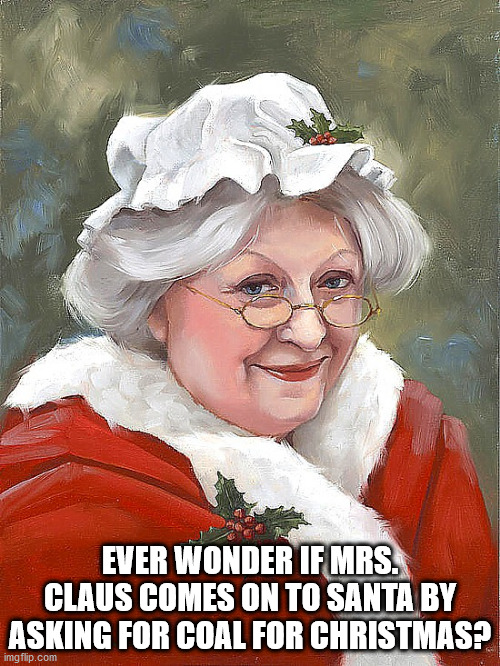 Naughty Mrs. Claus | EVER WONDER IF MRS. CLAUS COMES ON TO SANTA BY ASKING FOR COAL FOR CHRISTMAS? | image tagged in santa claus,christmas,santa naughty list,mrs claus | made w/ Imgflip meme maker