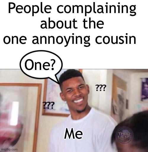 That one Cousin | People complaining about the one annoying cousin; One? Me | image tagged in blank white template,black guy confused,family,cousin,memes,funny memes | made w/ Imgflip meme maker