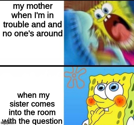 so true |  my mother when I'm in trouble and and no one's around; when my sister comes into the room with the question | image tagged in spongebob yelling | made w/ Imgflip meme maker