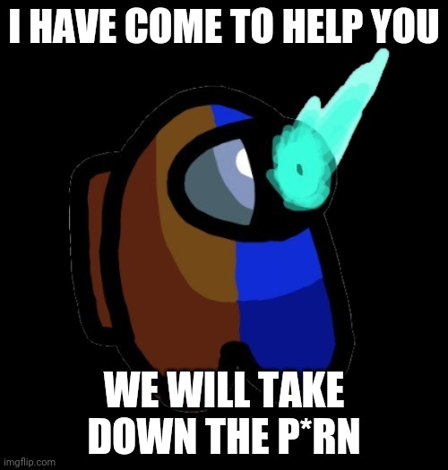 H e l l o | I HAVE COME TO HELP YOU; WE WILL TAKE DOWN THE P*RN | image tagged in bad time brown | made w/ Imgflip meme maker