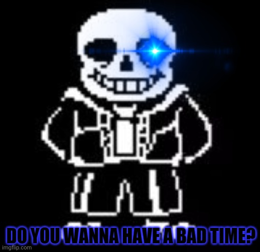 Sans Bad Time | DO YOU WANNA HAVE A BAD TIME? | image tagged in sans bad time | made w/ Imgflip meme maker