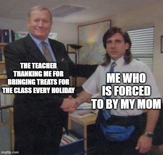 the office congratulations | THE TEACHER THANKING ME FOR BRINGING TREATS FOR THE CLASS EVERY HOLIDAY; ME WHO IS FORCED TO BY MY MOM | image tagged in the office congratulations | made w/ Imgflip meme maker