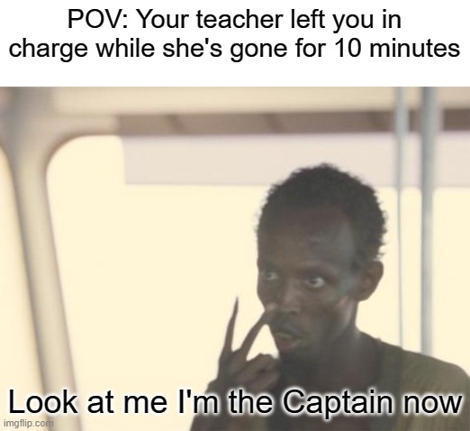 Ye boi! | POV: Your teacher left you in charge while she's gone for 10 minutes; Look at me I'm the Captain now | image tagged in memes,i'm the captain now,don't read the tags,why did u read it i said no | made w/ Imgflip meme maker