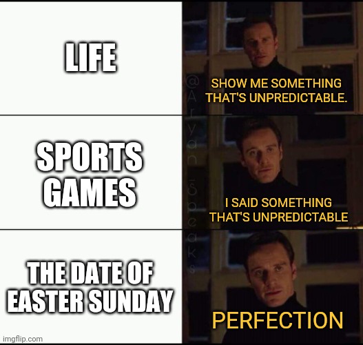 This is true. | LIFE; SHOW ME SOMETHING THAT'S UNPREDICTABLE. SPORTS GAMES; I SAID SOMETHING THAT'S UNPREDICTABLE; THE DATE OF EASTER SUNDAY; PERFECTION | image tagged in show me the real,easter,funny,unpredictable,so true memes | made w/ Imgflip meme maker