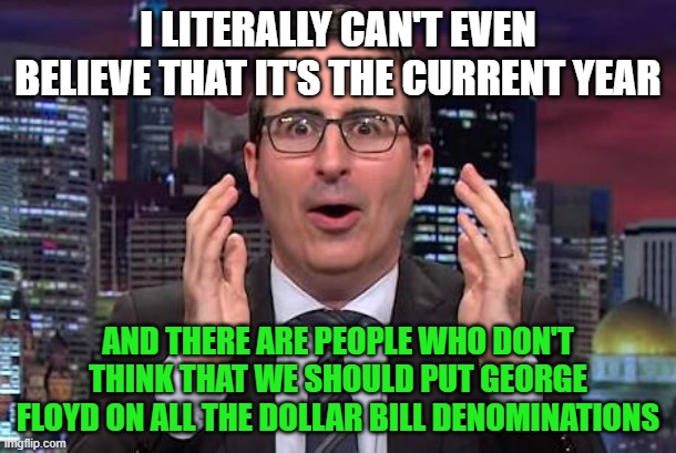 John oliver | I LITERALLY CAN'T EVEN BELIEVE THAT IT'S THE CURRENT YEAR; AND THERE ARE PEOPLE WHO DON'T THINK THAT WE SHOULD PUT GEORGE FLOYD ON ALL THE DOLLAR BILL DENOMINATIONS | image tagged in john oliver,memes,george floyd,leftist,dollar,money | made w/ Imgflip meme maker
