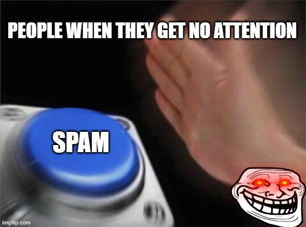 Keep Calm, and no spam pls | PEOPLE WHEN THEY GET NO ATTENTION; SPAM | image tagged in memes,blank nut button | made w/ Imgflip meme maker