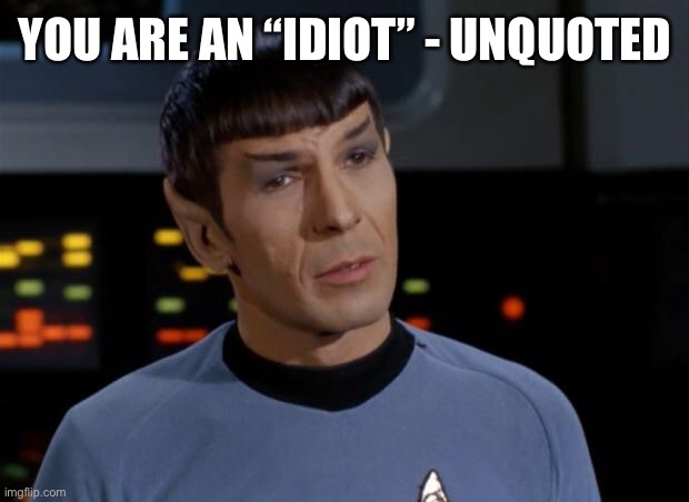 Spock Illogical | YOU ARE AN “IDIOT” - UNQUOTED | image tagged in spock illogical | made w/ Imgflip meme maker