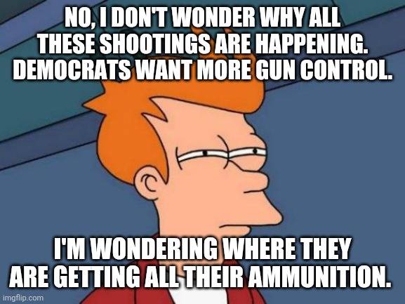 Futurama Fry Meme | NO, I DON'T WONDER WHY ALL THESE SHOOTINGS ARE HAPPENING.  DEMOCRATS WANT MORE GUN CONTROL. I'M WONDERING WHERE THEY ARE GETTING ALL THEIR AMMUNITION. | image tagged in memes,futurama fry | made w/ Imgflip meme maker