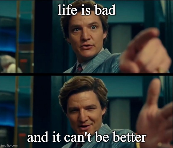 Life is good, but it can be better | life is bad; and it can't be better | image tagged in life is good but it can be better | made w/ Imgflip meme maker
