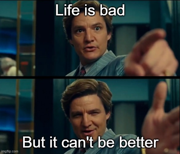 sad this meme is | Life is bad; But it can't be better | image tagged in life is good but it can be better | made w/ Imgflip meme maker
