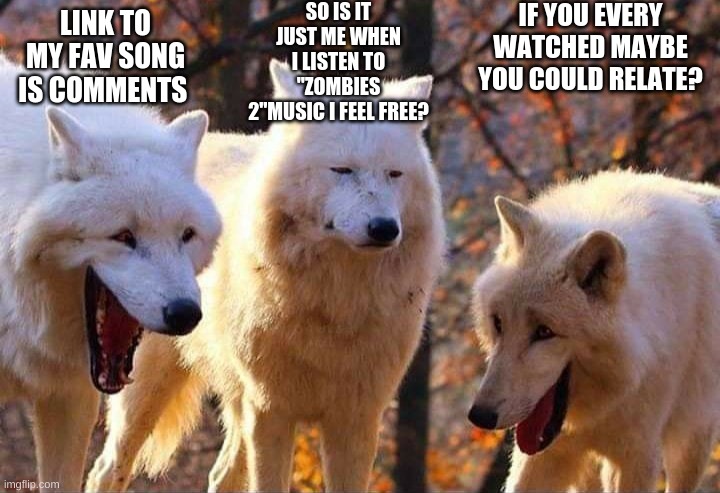 is it just me? | SO IS IT JUST ME WHEN I LISTEN TO "ZOMBIES 2"MUSIC I FEEL FREE? IF YOU EVERY WATCHED MAYBE YOU COULD RELATE? LINK TO MY FAV SONG IS COMMENTS | image tagged in laughing wolf | made w/ Imgflip meme maker