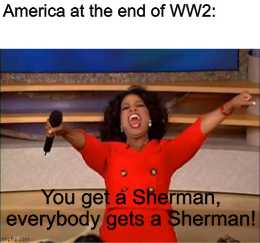 They really do be giving those bitches away though | America at the end of WW2:; You get a Sherman, everybody gets a Sherman! | image tagged in memes,oprah you get a,ww2,tanks | made w/ Imgflip meme maker