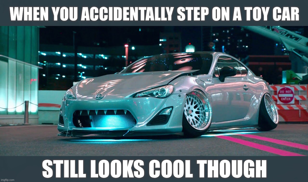 WHEN YOU ACCIDENTALLY STEP ON A TOY CAR; STILL LOOKS COOL THOUGH | image tagged in subaru brz,cars,stance,style,toys,cool memes | made w/ Imgflip meme maker