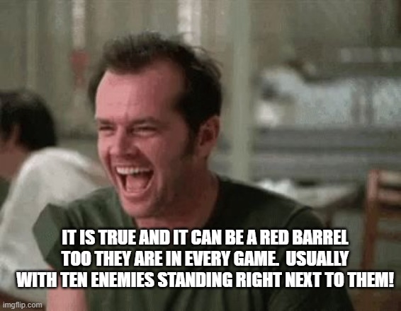 Jack laugh | IT IS TRUE AND IT CAN BE A RED BARREL TOO THEY ARE IN EVERY GAME.  USUALLY WITH TEN ENEMIES STANDING RIGHT NEXT TO THEM! | image tagged in jack laugh | made w/ Imgflip meme maker