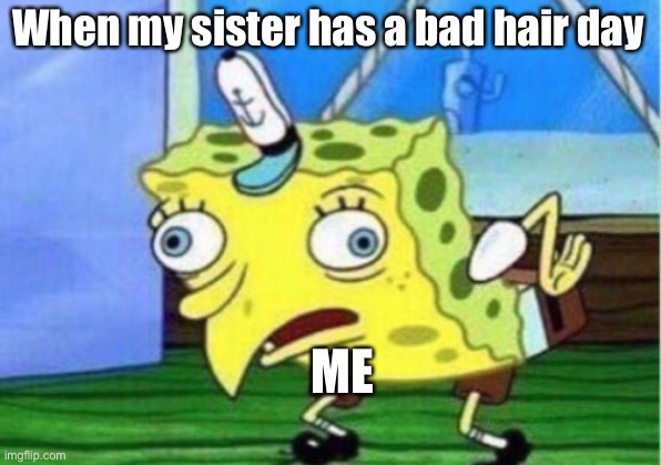 Mocking Spongebob | When my sister has a bad hair day; ME | image tagged in memes,mocking spongebob | made w/ Imgflip meme maker