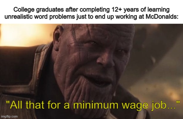 Results of U.S. education. | College graduates after completing 12+ years of learning unrealistic word problems just to end up working at McDonalds:; "All that for a minimum wage job..." | image tagged in thanos all that for a drop of blood,education,high school,school,life,thanos | made w/ Imgflip meme maker