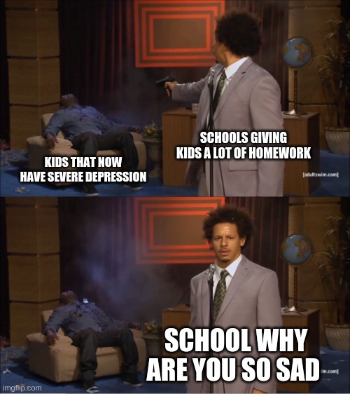 Who Killed Hannibal | SCHOOLS GIVING KIDS A LOT OF HOMEWORK; KIDS THAT NOW HAVE SEVERE DEPRESSION; SCHOOL WHY ARE YOU SO SAD | image tagged in memes,who killed hannibal | made w/ Imgflip meme maker