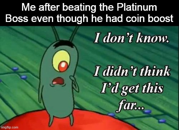 I don't know, I didn't think I'd get this far | Me after beating the Platinum Boss even though he had coin boost | image tagged in i don't know i didn't think i'd get this far | made w/ Imgflip meme maker