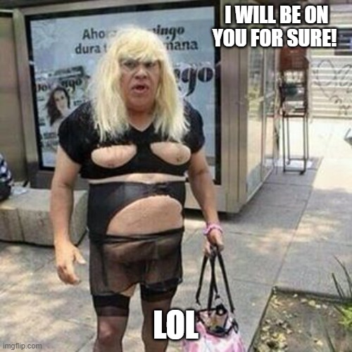 Ugly guy | I WILL BE ON YOU FOR SURE! LOL | image tagged in tranny | made w/ Imgflip meme maker