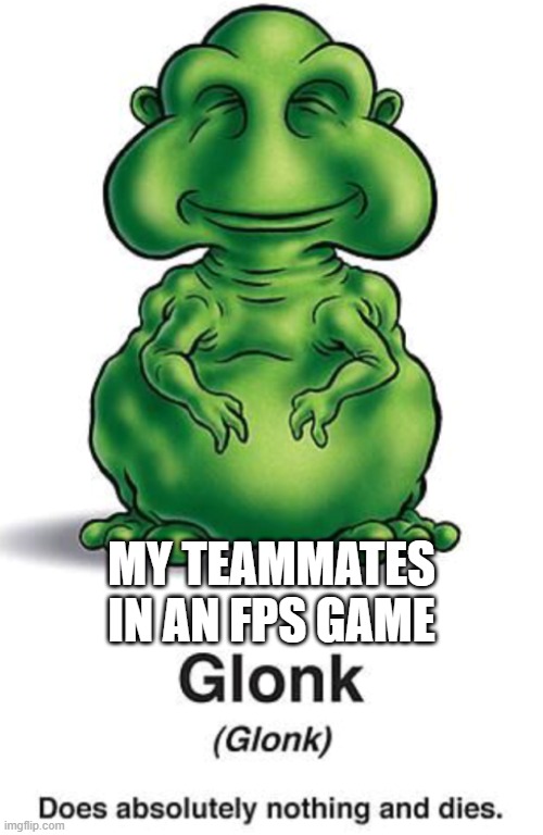 relate? | MY TEAMMATES IN AN FPS GAME | image tagged in glonk | made w/ Imgflip meme maker