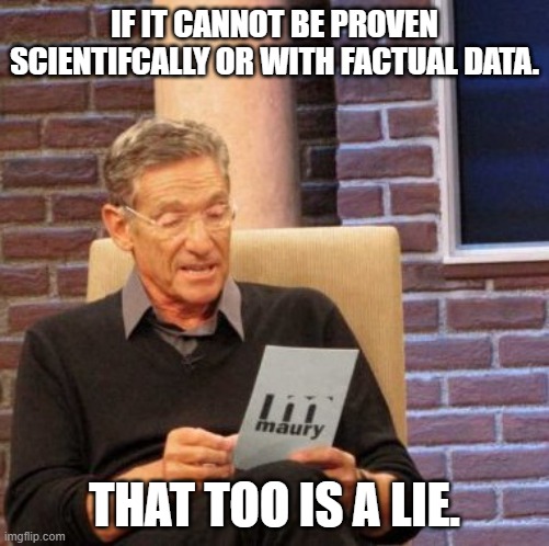 Maury Lie Detector Meme | IF IT CANNOT BE PROVEN SCIENTIFCALLY OR WITH FACTUAL DATA. THAT TOO IS A LIE. | image tagged in memes,maury lie detector | made w/ Imgflip meme maker