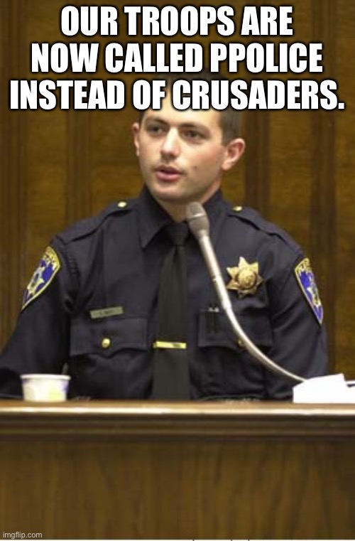 Police Officer Testifying Meme | OUR TROOPS ARE NOW CALLED PPOLICE INSTEAD OF CRUSADERS. | image tagged in memes,police officer testifying | made w/ Imgflip meme maker