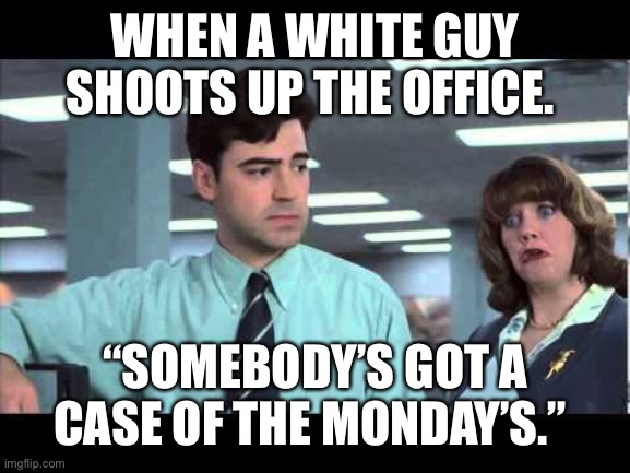Case of the Mondays | WHEN A WHITE GUY SHOOTS UP THE OFFICE. “SOMEBODY’S GOT A CASE OF THE MONDAY’S.” | image tagged in case of the mondays | made w/ Imgflip meme maker