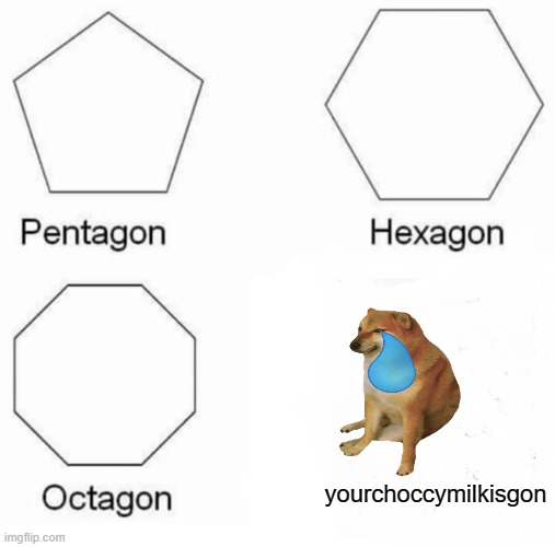 Pentagon Hexagon Octagon Meme | yourchoccymilkisgon | image tagged in memes,pentagon hexagon octagon | made w/ Imgflip meme maker