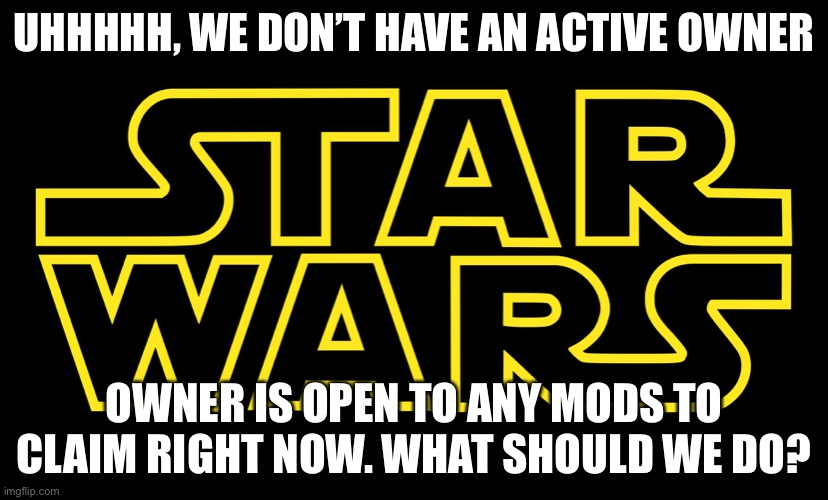 Purge is inactive and no one gave Child_Corpse owner back | UHHHHH, WE DON’T HAVE AN ACTIVE OWNER; OWNER IS OPEN TO ANY MODS TO CLAIM RIGHT NOW. WHAT SHOULD WE DO? | image tagged in star wars logo | made w/ Imgflip meme maker