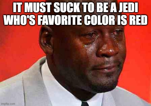 sad jedi | IT MUST SUCK TO BE A JEDI WHO'S FAVORITE COLOR IS RED | image tagged in crying michael jordan | made w/ Imgflip meme maker