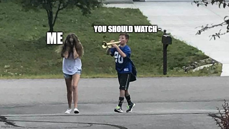 Well now I don't want to watch it. | YOU SHOULD WATCH -; ME | image tagged in boy follows girl with trumpet | made w/ Imgflip meme maker